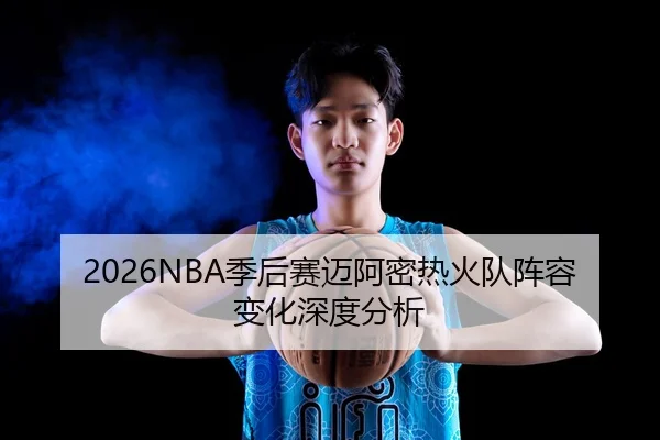 2026NBA季后赛迈阿密热火队阵容变化深度分析