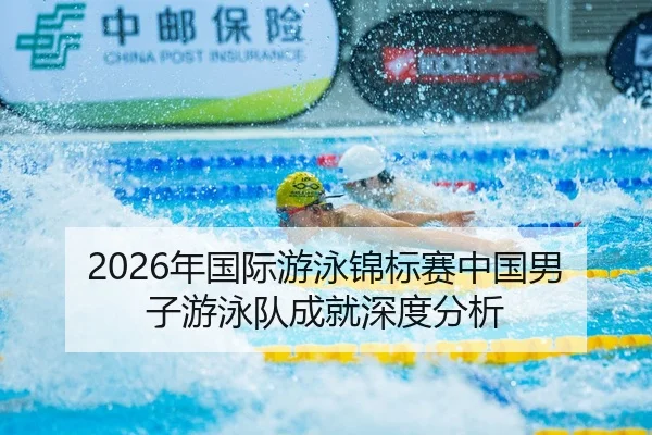 2026年国际游泳锦标赛中国男子游泳队成就深度分析