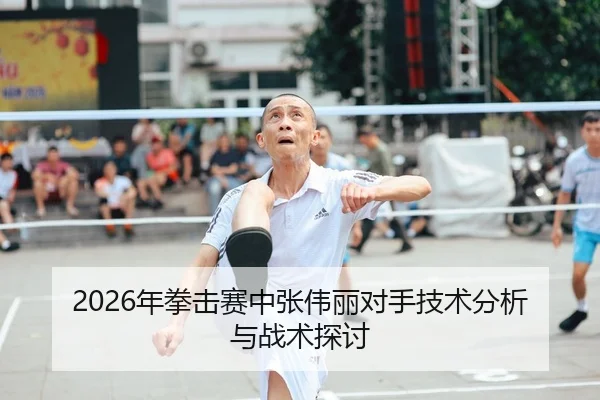 2026年拳击赛中张伟丽对手技术分析与战术探讨