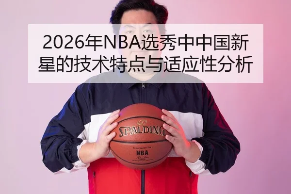 2026年NBA选秀中中国新星的技术特点与适应性分析