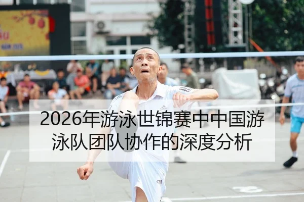 2026年游泳世锦赛中中国游泳队团队协作的深度分析