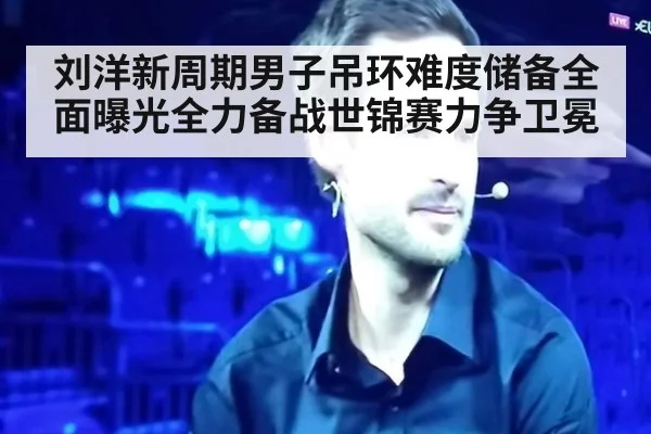刘洋新周期男子吊环难度储备全面曝光全力备战世锦赛力争卫冕