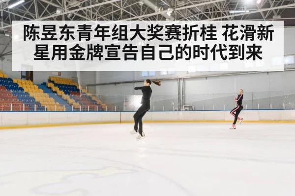 陈昱东青年组大奖赛折桂 花滑新星用金牌宣告自己的时代到来