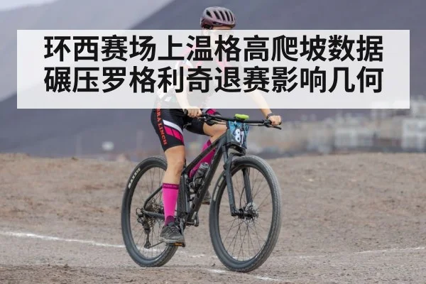 环西赛场上温格高爬坡数据碾压罗格利奇退赛影响几何