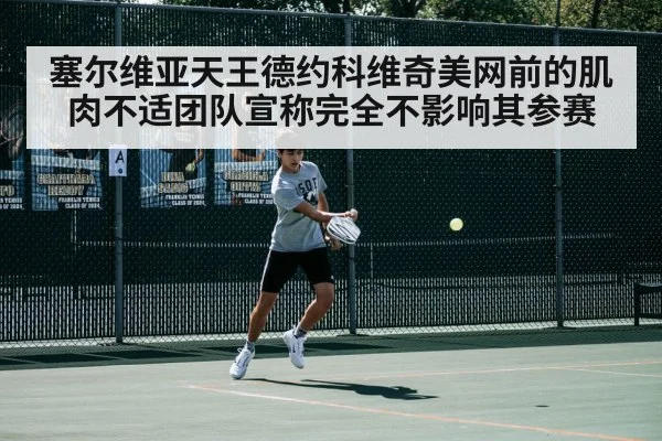 塞尔维亚天王德约科维奇美网前的肌肉不适团队宣称完全不影响其参赛