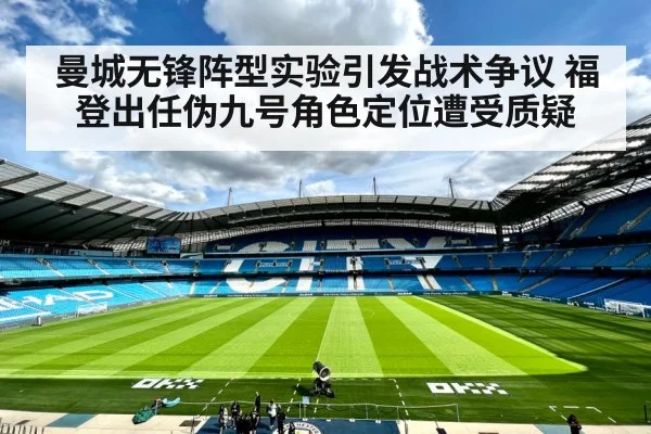 曼城无锋阵型实验引发战术争议 福登出任伪九号角色定位遭受质疑