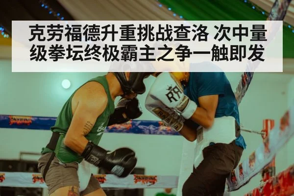 克劳福德升重挑战查洛 次中量级拳坛终极霸主之争一触即发