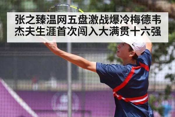 张之臻温网五盘激战爆冷梅德韦杰夫生涯首次闯入大满贯十六强