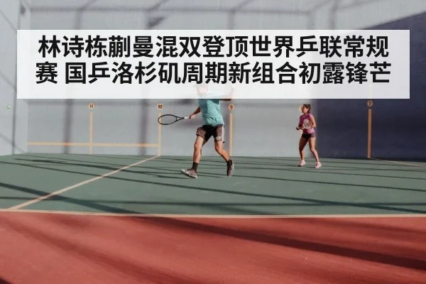 林诗栋蒯曼混双登顶世界乒联常规赛 国乒洛杉矶周期新组合初露锋芒