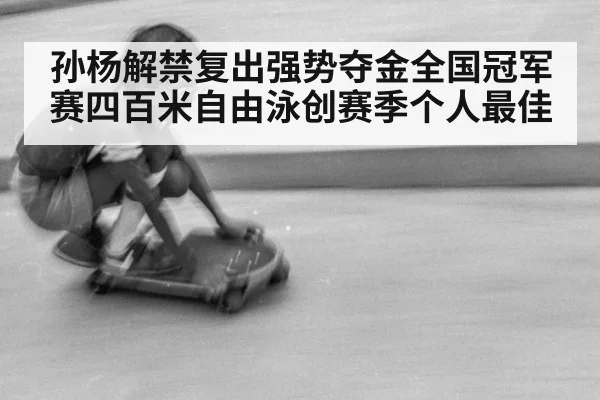 孙杨解禁复出强势夺金全国冠军赛四百米自由泳创赛季个人最佳